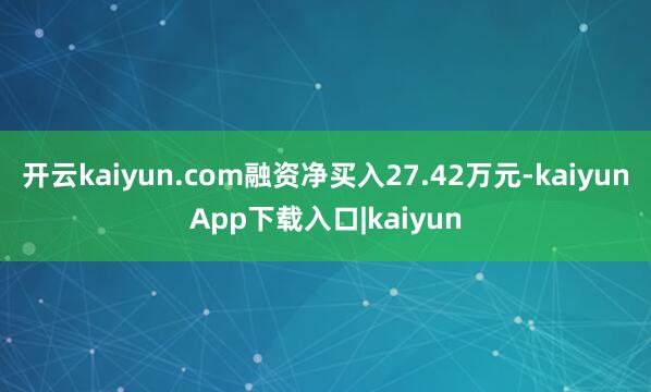 开云kaiyun.com融资净买入27.42万元-kaiyunApp下载入口|kaiyun
