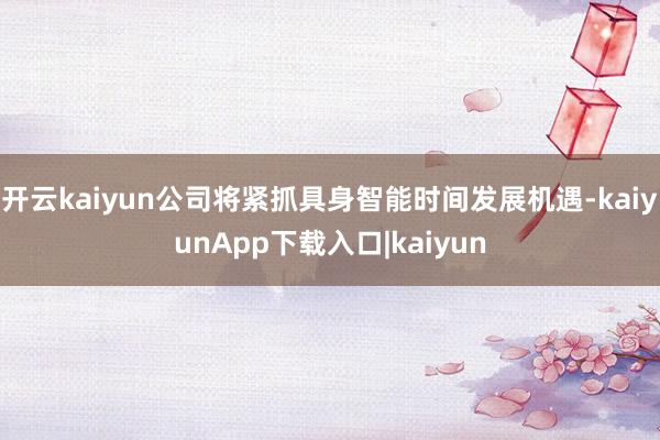 开云kaiyun公司将紧抓具身智能时间发展机遇-kaiyunApp下载入口|kaiyun