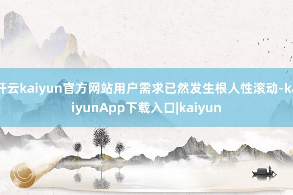 开云kaiyun官方网站用户需求已然发生根人性滚动-kaiyunApp下载入口|kaiyun