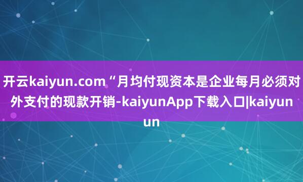开云kaiyun.com“月均付现资本是企业每月必须对外支付的现款开销-kaiyunApp下载入口|kaiyun
