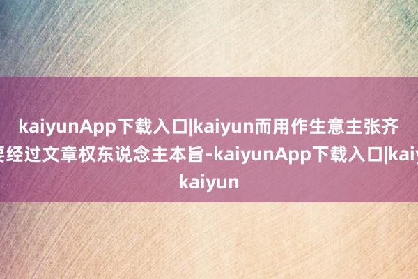 kaiyunApp下载入口|kaiyun而用作生意主张齐需要经过文章权东说念主本旨-kaiyunApp下载入口|kaiyun