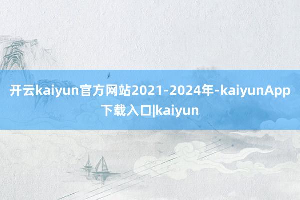 开云kaiyun官方网站2021-2024年-kaiyunApp下载入口|kaiyun