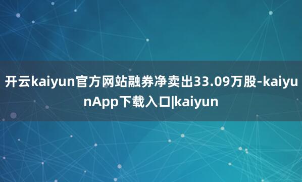 开云kaiyun官方网站融券净卖出33.09万股-kaiyunApp下载入口|kaiyun