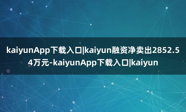 kaiyunApp下载入口|kaiyun融资净卖出2852.54万元-kaiyunApp下载入口|kaiyun