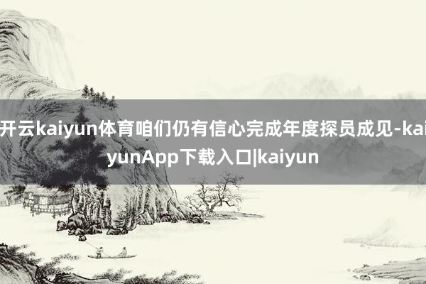 开云kaiyun体育咱们仍有信心完成年度探员成见-kaiyunApp下载入口|kaiyun