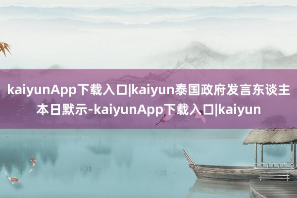 kaiyunApp下载入口|kaiyun泰国政府发言东谈主本日默示-kaiyunApp下载入口|kaiyun
