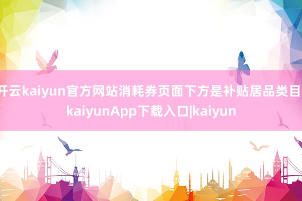 开云kaiyun官方网站消耗券页面下方是补贴居品类目-kaiyunApp下载入口|kaiyun