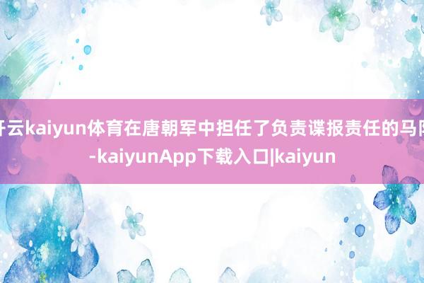 开云kaiyun体育在唐朝军中担任了负责谍报责任的马队-kaiyunApp下载入口|kaiyun