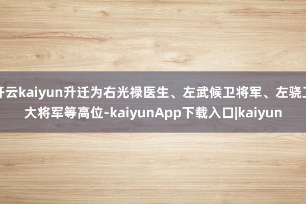 开云kaiyun升迁为右光禄医生、左武候卫将军、左骁卫大将军等高位-kaiyunApp下载入口|kaiyun
