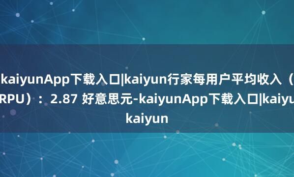 kaiyunApp下载入口|kaiyun行家每用户平均收入(ARPU):2.87 好意思元-kaiyunApp下载入口|kaiyun