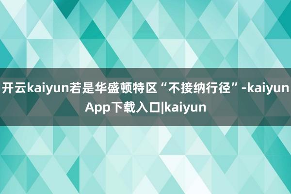 开云kaiyun若是华盛顿特区“不接纳行径”-kaiyunApp下载入口|kaiyun