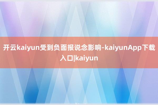 开云kaiyun 受到负面报说念影响-kaiyunApp下载入口|kaiyun