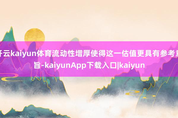 开云kaiyun体育流动性增厚使得这一估值更具有参考意旨-kaiyunApp下载入口|kaiyun