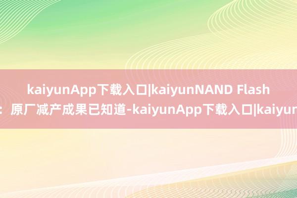 kaiyunApp下载入口|kaiyun　　NAND Flash：原厂减产成果已知道-kaiyunApp下载入口|kaiyun