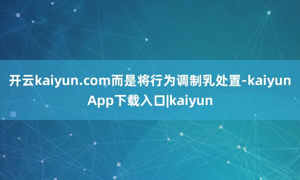 开云kaiyun.com而是将行为调制乳处置-kaiyunApp下载入口|kaiyun