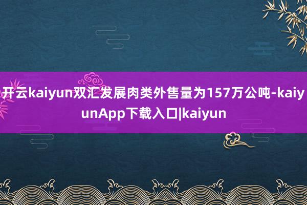 开云kaiyun双汇发展肉类外售量为157万公吨-kaiyunApp下载入口|kaiyun