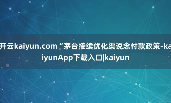 开云kaiyun.com“茅台接续优化渠说念付款政策-kaiyunApp下载入口|kaiyun