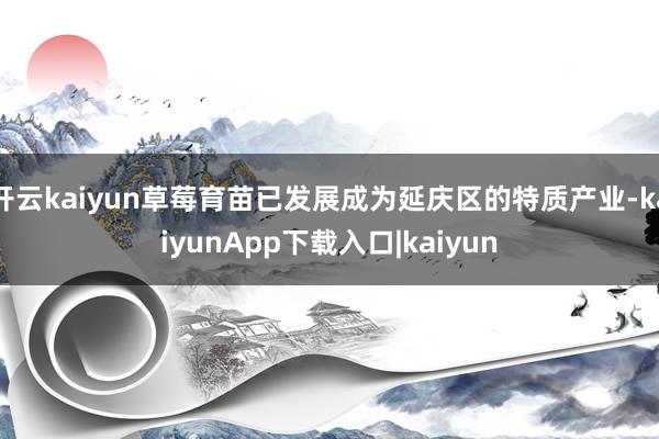开云kaiyun草莓育苗已发展成为延庆区的特质产业-kaiyunApp下载入口|kaiyun