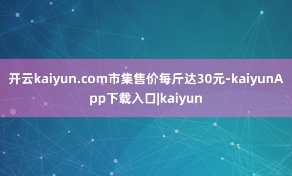 开云kaiyun.com市集售价每斤达30元-kaiyunApp下载入口|kaiyun