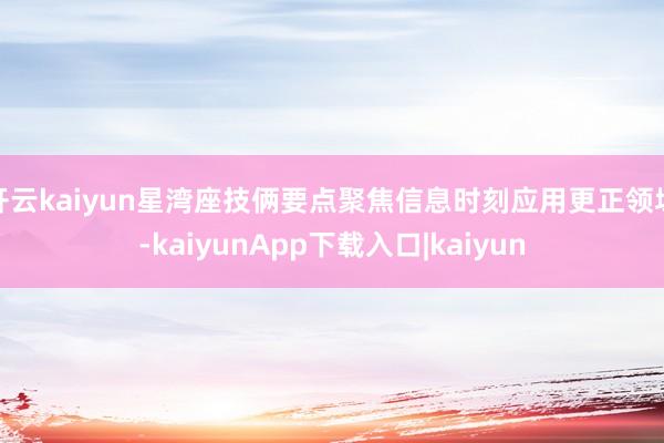 开云kaiyun星湾座技俩要点聚焦信息时刻应用更正领域-kaiyunApp下载入口|kaiyun