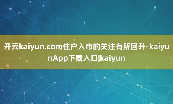 开云kaiyun.com住户入市的关注有所回升-kaiyunApp下载入口|kaiyun