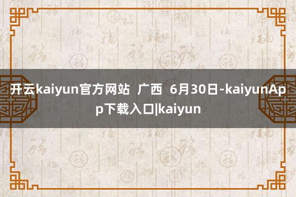开云kaiyun官方网站  广西  6月30日-kaiyunApp下载入口|kaiyun