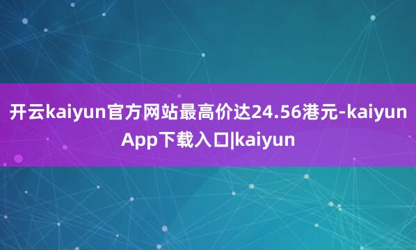 开云kaiyun官方网站最高价达24.56港元-kaiyunApp下载入口|kaiyun