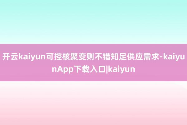 开云kaiyun可控核聚变则不错知足供应需求-kaiyunApp下载入口|kaiyun