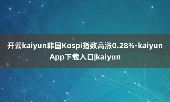 开云kaiyun韩国Kospi指数高涨0.28%-kaiyunApp下载入口|kaiyun