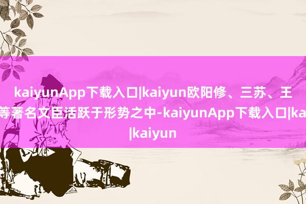kaiyunApp下载入口|kaiyun欧阳修、三苏、王安石等著名文臣活跃于形势之中-kaiyunApp下载入口|kaiyun