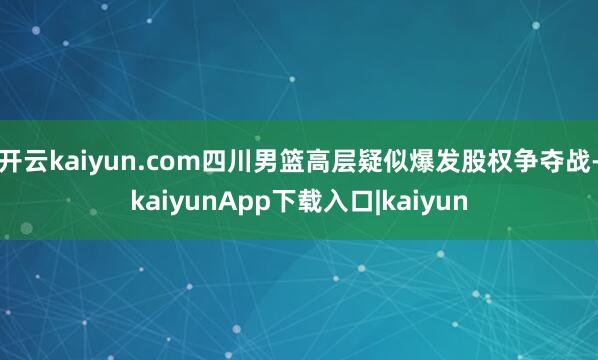 开云kaiyun.com四川男篮高层疑似爆发股权争夺战-kaiyunApp下载入口|kaiyun