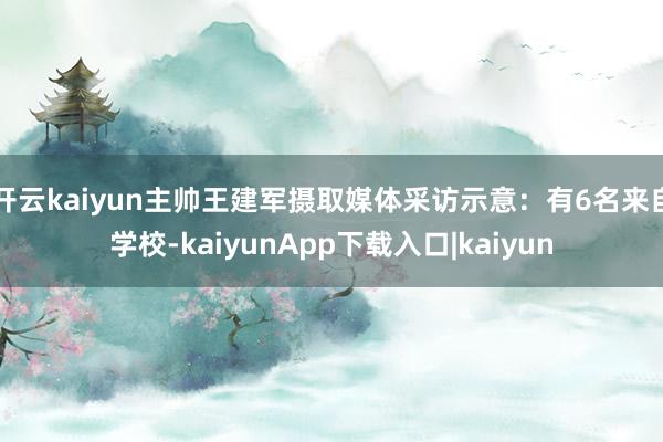 开云kaiyun主帅王建军摄取媒体采访示意：有6名来自学校-kaiyunApp下载入口|kaiyun
