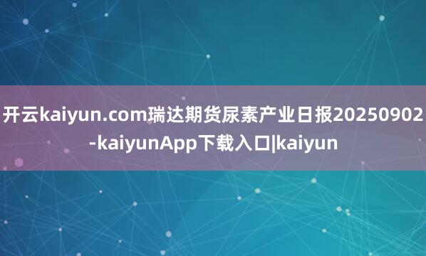 开云kaiyun.com瑞达期货尿素产业日报20250902-kaiyunApp下载入口|kaiyun
