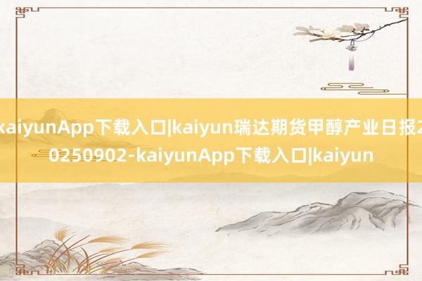 kaiyunApp下载入口|kaiyun瑞达期货甲醇产业日报20250902-kaiyunApp下载入口|kaiyun