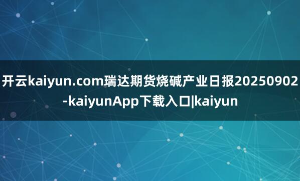 开云kaiyun.com瑞达期货烧碱产业日报20250902-kaiyunApp下载入口|kaiyun