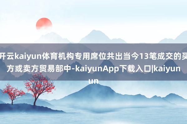 开云kaiyun体育机构专用席位共出当今13笔成交的买方或卖方贸易部中-kaiyunApp下载入口|kaiyun