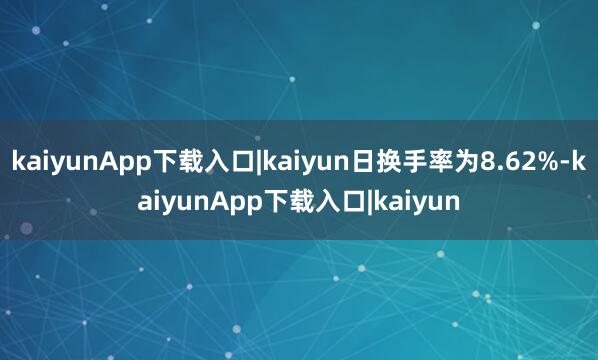 kaiyunApp下载入口|kaiyun日换手率为8.62%-kaiyunApp下载入口|kaiyun