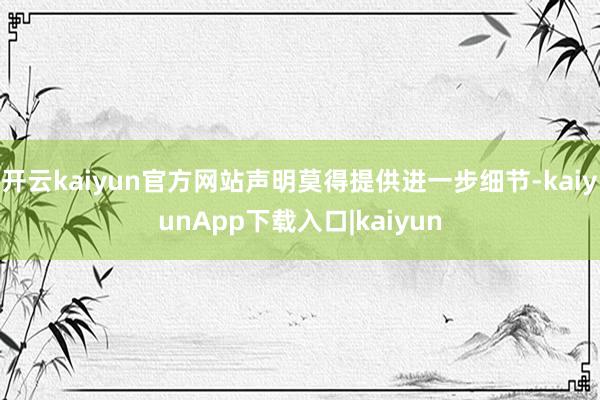 开云kaiyun官方网站声明莫得提供进一步细节-kaiyunApp下载入口|kaiyun