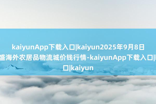 kaiyunApp下载入口|kaiyun2025年9月8日山东凯盛海外农居品物流城价钱行情-kaiyunApp下载入口|kaiyun
