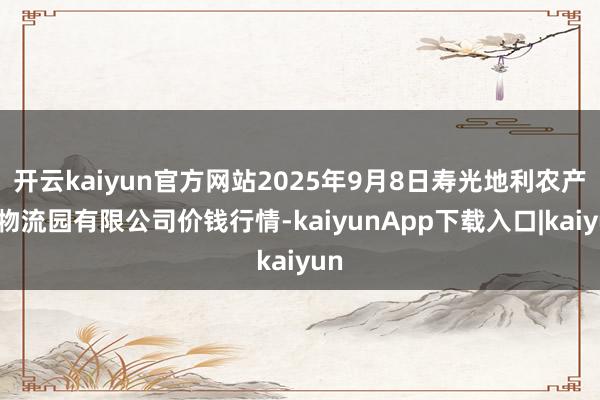 开云kaiyun官方网站2025年9月8日寿光地利农产物物流园有限公司价钱行情-kaiyunApp下载入口|kaiyun