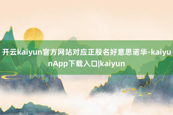开云kaiyun官方网站对应正股名好意思诺华-kaiyunApp下载入口|kaiyun