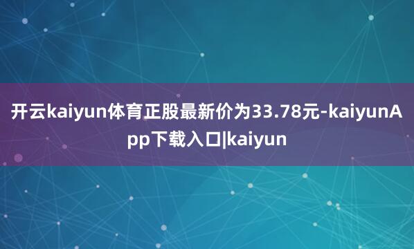 开云kaiyun体育正股最新价为33.78元-kaiyunApp下载入口|kaiyun