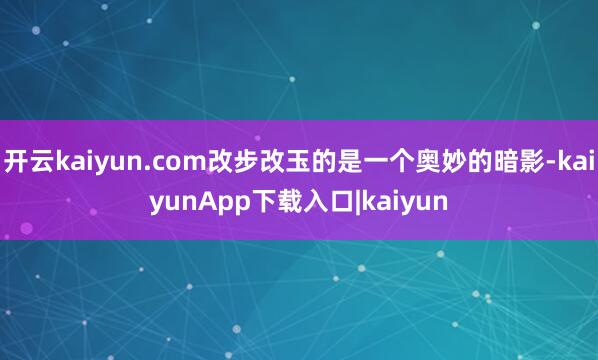 开云kaiyun.com改步改玉的是一个奥妙的暗影-kaiyunApp下载入口|kaiyun