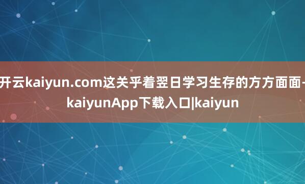 开云kaiyun.com这关乎着翌日学习生存的方方面面-kaiyunApp下载入口|kaiyun