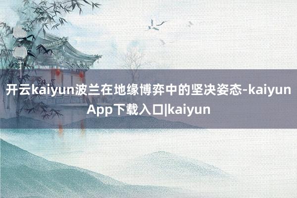 开云kaiyun波兰在地缘博弈中的坚决姿态-kaiyunApp下载入口|kaiyun