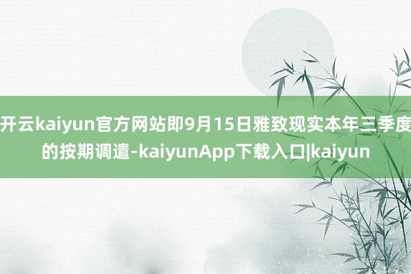 开云kaiyun官方网站即9月15日雅致现实本年三季度的按期调遣-kaiyunApp下载入口|kaiyun