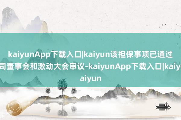 kaiyunApp下载入口|kaiyun该担保事项已通过公司董事会和激动大会审议-kaiyunApp下载入口|kaiyun