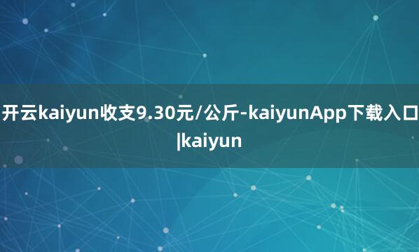 开云kaiyun收支9.30元/公斤-kaiyunApp下载入口|kaiyun