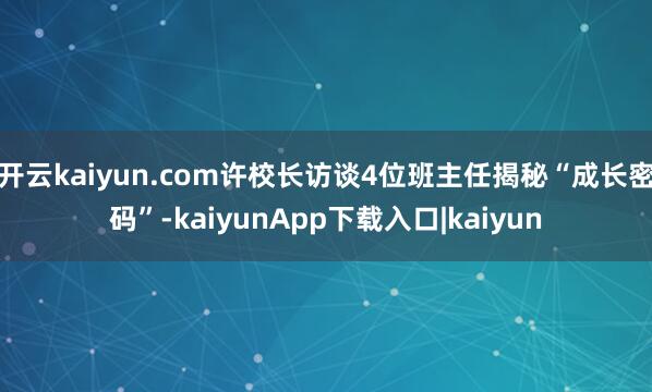 开云kaiyun.com许校长访谈4位班主任揭秘“成长密码”-kaiyunApp下载入口|kaiyun