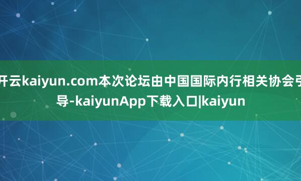 开云kaiyun.com本次论坛由中国国际内行相关协会引导-kaiyunApp下载入口|kaiyun
